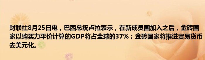 财联社8月25日电,巴西总统卢拉表示,在新成员国加入之后,金砖国家以购买力平价计算的GDP将占全球的37%;金砖国家将推进贸易货币去美元化。