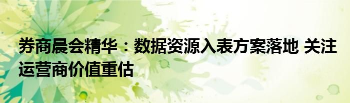 券商晨会精华:数据资源入表方案落地 关注运营商价值重估