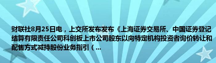 财联社8月25日电,上交所发布发布《上海证券交易所、中国证券登记结算有限责任公司科创板上市公司股东以向特定机构投资者询价转让和配售方式减持股份业务指引(...