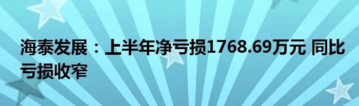 海泰发展:上半年净亏损1768.69万元 同比亏损收窄