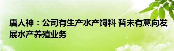唐人神:公司有生产水产饲料 暂未有意向发展水产养殖业务