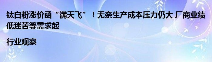 钛白粉涨价函“满天飞”!无奈生产成本压力仍大 厂商业绩低迷苦等需求起|行业观察