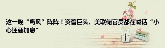 这一晚“鹰风”阵阵!资管巨头、美联储官员都在喊话“小心还要加息”