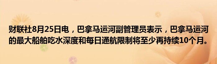 财联社8月25日电,巴拿马运河副管理员表示,巴拿马运河的最大船舶吃水深度和每日通航限制将至少再持续10个月。