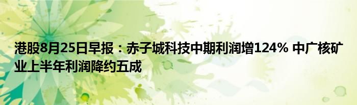 港股8月25日早报:赤子城科技中期利润增124% 中广核矿业上半年利润降约五成