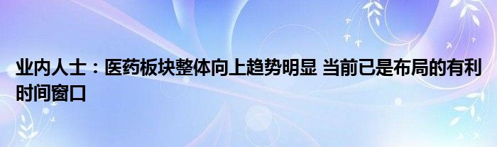 业内人士:医药板块整体向上趋势明显 当前已是布局的有利时间窗口