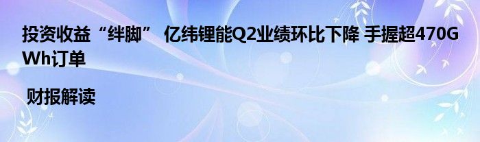 投资收益“绊脚” 亿纬锂能Q2业绩环比下降 手握超470GWh订单 | 财报解读