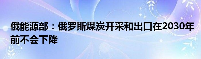 俄能源部:俄罗斯煤炭开采和出口在2030年前不会下降