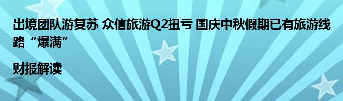 出境团队游复苏 众信旅游Q2扭亏 国庆中秋假期已有旅游线路“爆满”|财报解读