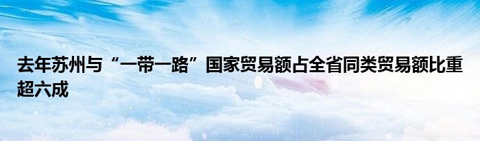 去年苏州与“一带一路”国家贸易额占全省同类贸易额比重超六成