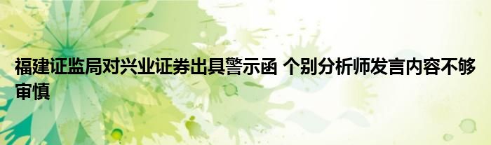 福建证监局对兴业证券出具警示函 个别分析师发言内容不够审慎