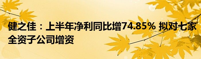 健之佳:上半年净利同比增74.85% 拟对七家全资子公司增资