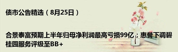 债市公告精选(8月25日)|合景泰富预期上半年归母净利润最高亏损99亿;惠誉下调碧桂园服务评级至BB+
