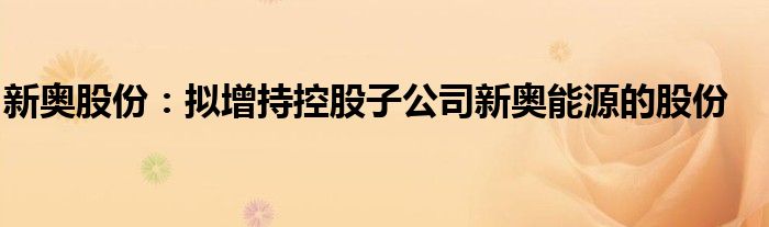 新奥股份:拟增持控股子公司新奥能源的股份