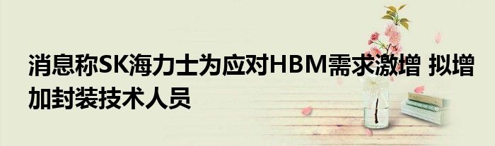 消息称SK海力士为应对HBM需求激增 拟增加封装技术人员