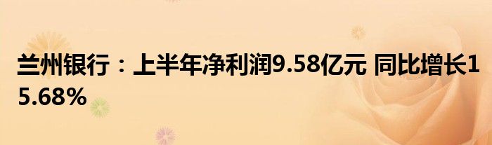 兰州银行：上半年净利润9.58亿元 同比增长15.68%