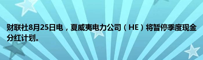 财联社8月25日电,夏威夷电力公司(HE)将暂停季度现金分红计划。