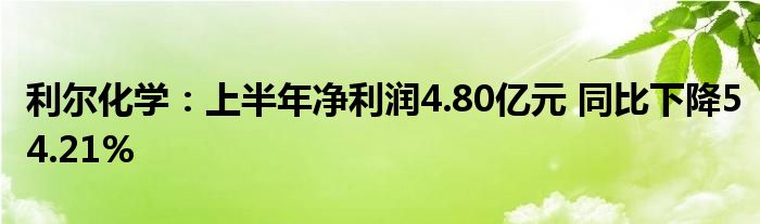 利尔化学：上半年净利润4.80亿元 同比下降54.21%