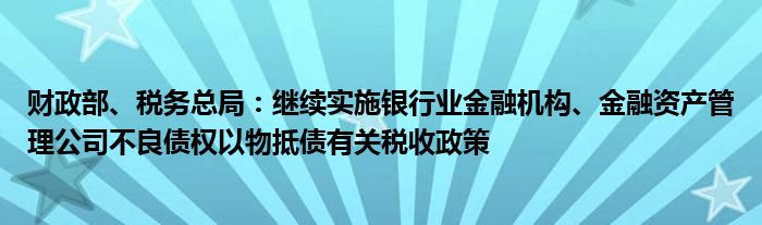 财政部、税务总局:继续实施银行业金融机构、金融资产管理公司不良债权以物抵债有关税收政策