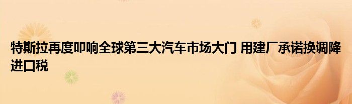 特斯拉再度叩响全球第三大汽车市场大门 用建厂承诺换调降进口税