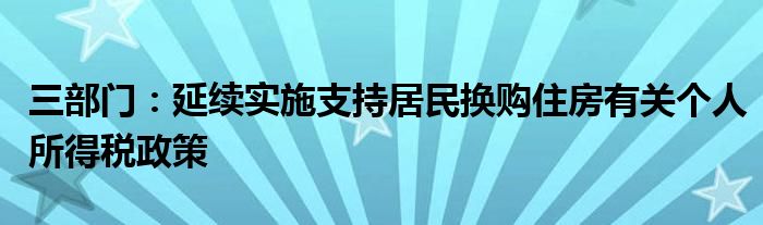 三部门:延续实施支持居民换购住房有关个人所得税政策