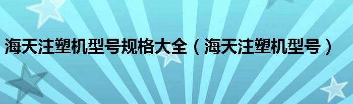 海天注塑机型号规格大全（海天注塑机型号）