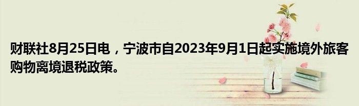 财联社8月25日电,宁波市自2023年9月1日起实施境外旅客购物离境退税政策。