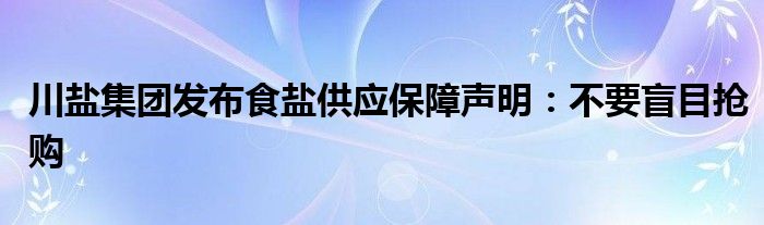川盐集团发布食盐供应保障声明:不要盲目抢购
