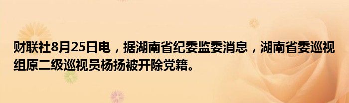 财联社8月25日电,据湖南省纪委监委消息,湖南省委巡视组原二级巡视员杨扬被开除党籍。