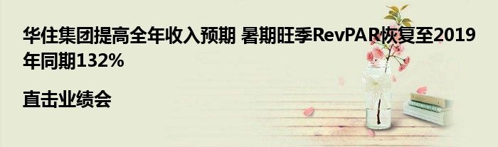 华住集团提高全年收入预期 暑期旺季RevPAR恢复至2019年同期132%|直击业绩会