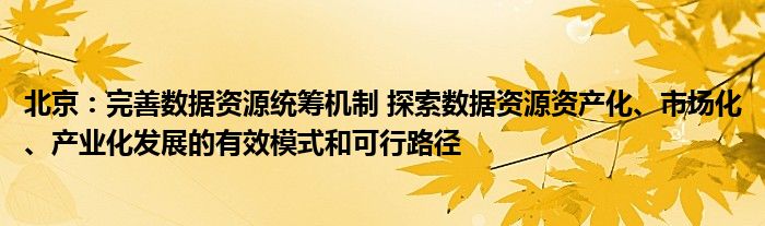 北京:完善数据资源统筹机制 探索数据资源资产化、市场化、产业化发展的有效模式和可行路径