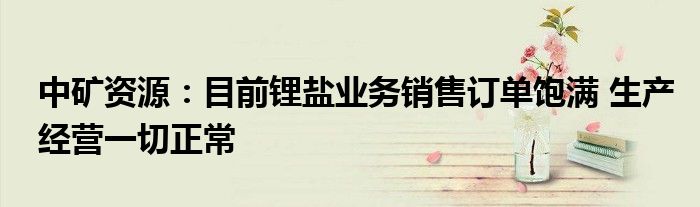 中矿资源：目前锂盐业务销售订单饱满 生产经营一切正常