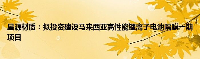 星源材质:拟投资建设马来西亚高性能锂离子电池隔膜一期项目