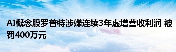 AI概念股罗普特涉嫌连续3年虚增营收利润 被罚400万元