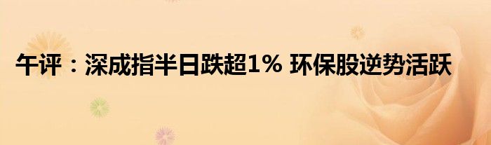 午评:深成指半日跌超1% 环保股逆势活跃