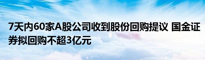 7天内60家A股公司收到股份回购提议 国金证券拟回购不超3亿元