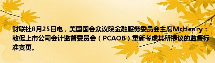 财联社8月25日电,美国国会众议院金融服务委员会主席McHenry:敦促上市公司会计监督委员会(PCAOB)重新考虑其所提议的监督标准变更。