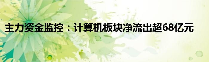 主力资金监控:计算机板块净流出超68亿元