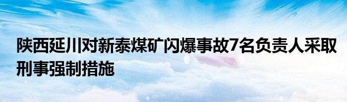 陕西延川对新泰煤矿闪爆事故7名负责人采取刑事强制措施