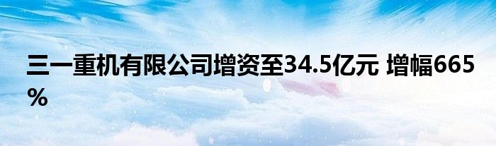 三一重机有限公司增资至34.5亿元 增幅665%
