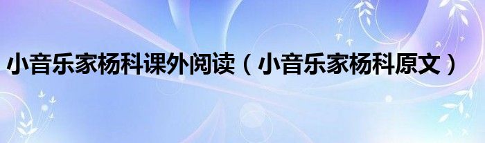 小音乐家杨科课外阅读(小音乐家杨科原文)