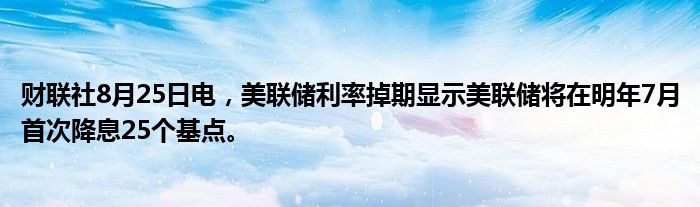 财联社8月25日电,美联储利率掉期显示美联储将在明年7月首次降息25个基点。