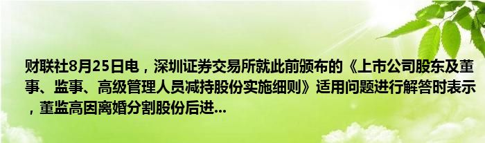 财联社8月25日电,深圳证券交易所就此前颁布的《上市公司股东及董事、监事、高级管理人员减持股份实施细则》适用问题进行解答时表示,董监高因离婚分割股份后进...
