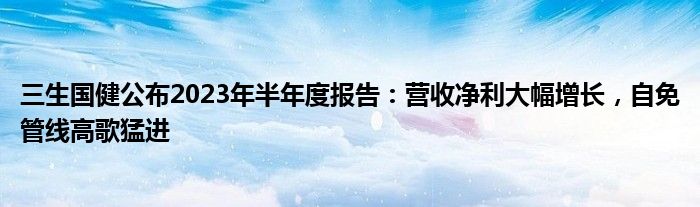 三生国健公布2023年半年度报告:营收净利大幅增长,自免管线高歌猛进