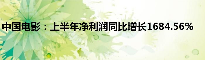 中国电影：上半年净利润同比增长1684.56%