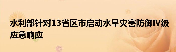 水利部针对13省区市启动水旱灾害防御Ⅳ级应急响应