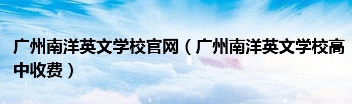广州南洋英文学校官网(广州南洋英文学校高中收费)