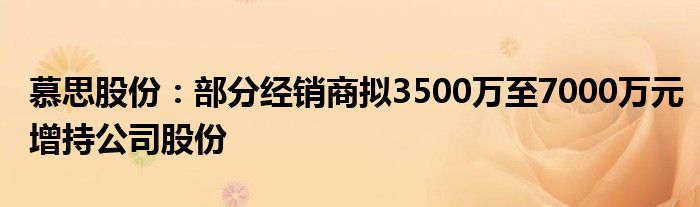 慕思股份:部分经销商拟3500万至7000万元增持公司股份