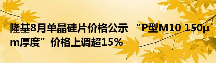 隆基8月单晶硅片价格公示 “P型M10 150μm厚度”价格上调超15%