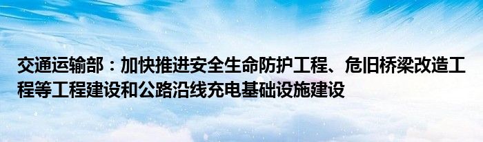 交通运输部:加快推进安全生命防护工程、危旧桥梁改造工程等工程建设和公路沿线充电基础设施建设
